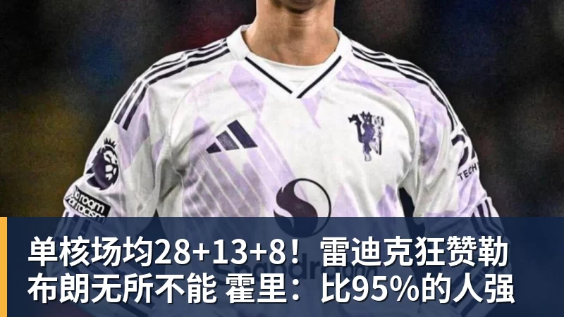 好博体育-单核场均28+13+8！雷迪克狂赞勒布朗无所不能 霍里：比95%的人强