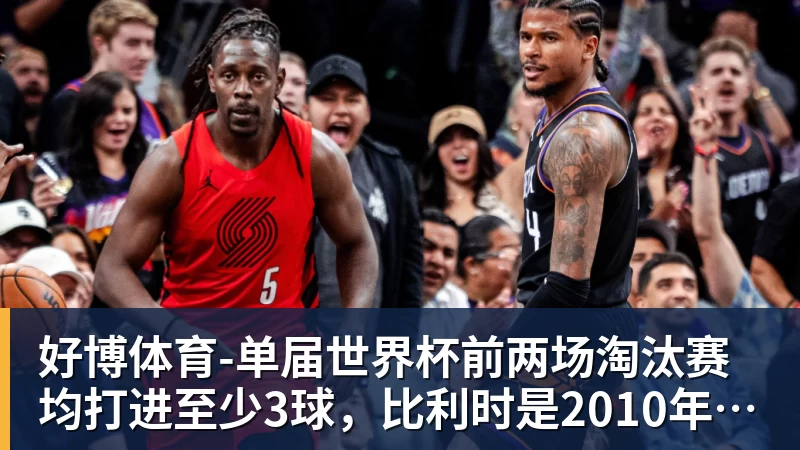 好博体育-单届世界杯前两场淘汰赛均打进至少3球，比利时是2010年以来首队
