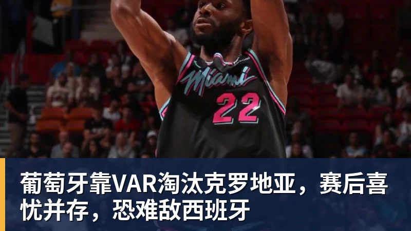 葡萄牙靠VAR淘汰克罗地亚，赛后喜忧并存，恐难敌西班牙