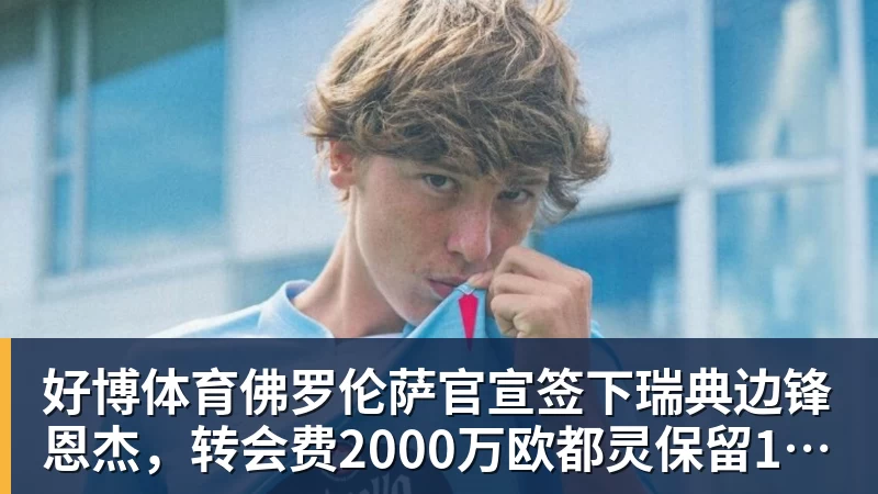 好博体育佛罗伦萨官宣签下瑞典边锋恩杰,转会费2000万欧都灵保留12%分成