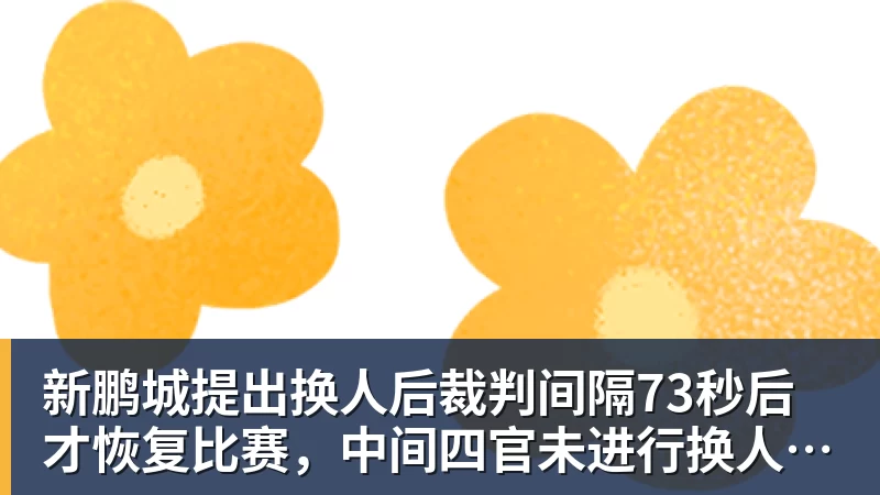 新鹏城提出换人后裁判间隔73秒后才恢复比赛,中间四官未进行换人检查程序