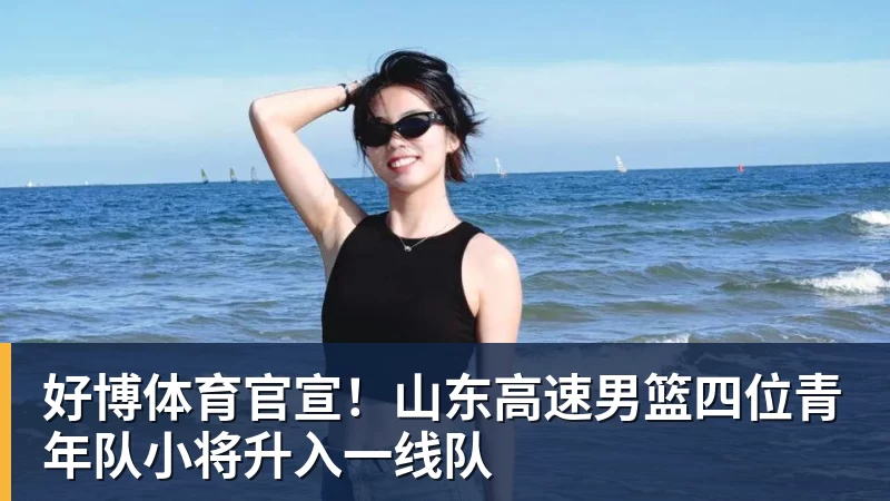 好博体育官宣!山东高速男篮四位青年队小将升入一线队