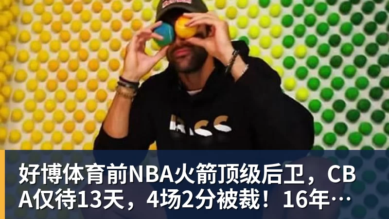 好博体育前NBA火箭顶级后卫,CBA仅待13天,4场2分被裁!16年后才曝出真相