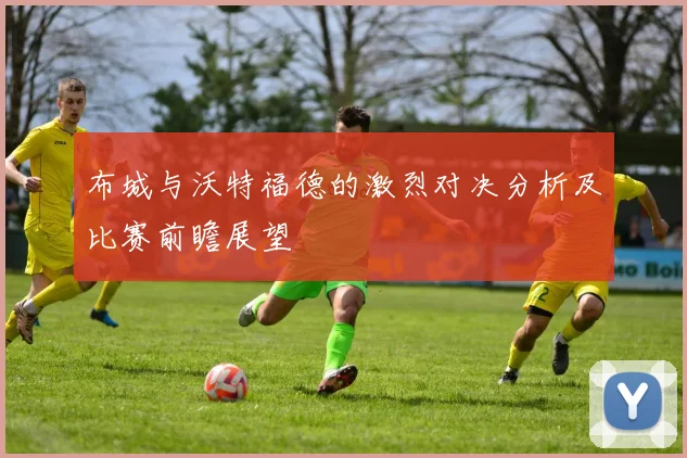 布城与沃特福德的激烈对决分析及比赛前瞻展望