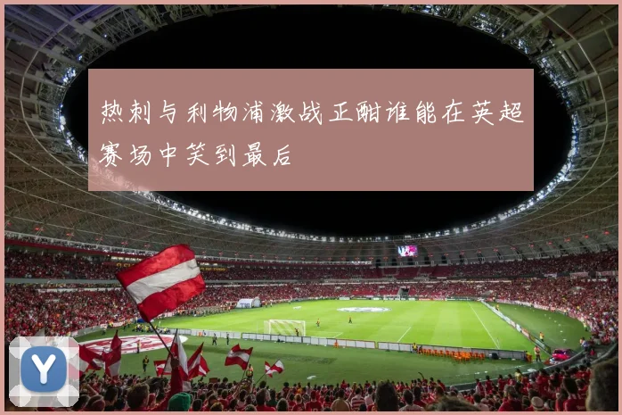 热刺与利物浦激战正酣谁能在英超赛场中笑到最后