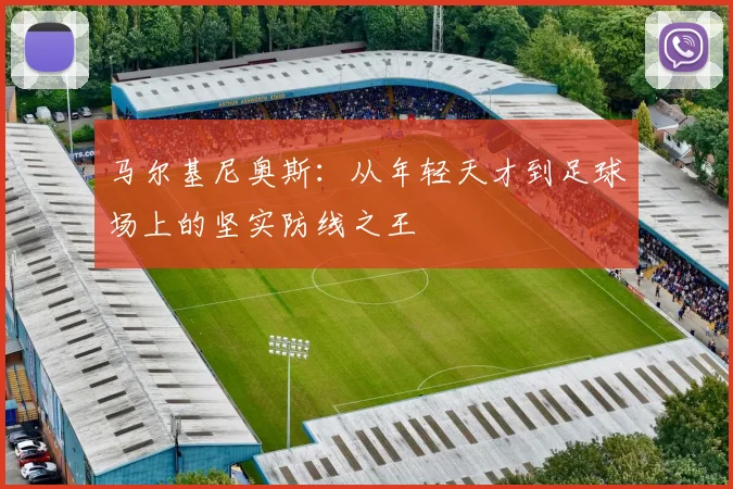 马尔基尼奥斯：从年轻天才到足球场上的坚实防线之王