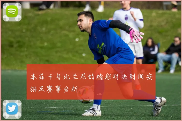 本菲卡与比兰尼的精彩对决时间安排及赛事分析
