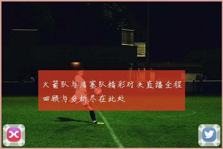 火箭队与活塞队精彩对决直播全程回顾与分析尽在此处