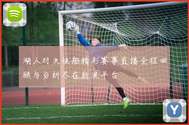 湖人对决快船精彩赛事直播全程回顾与分析尽在新浪平台