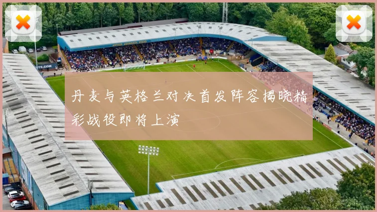 丹麦与英格兰对决首发阵容揭晓精彩战役即将上演