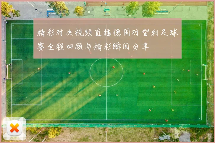 精彩对决视频直播德国对智利足球赛全程回顾与精彩瞬间分享
