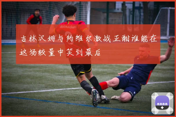 吉林汉姆与约维尔激战正酣谁能在这场较量中笑到最后