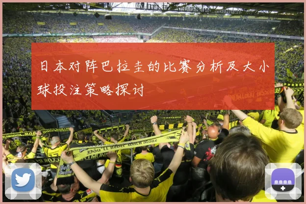日本对阵巴拉圭的比赛分析及大小球投注策略探讨