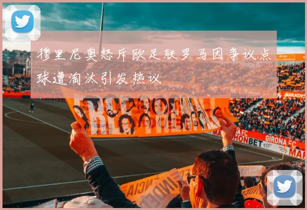 穆里尼奥怒斥欧足联罗马因争议点球遭淘汰引发热议