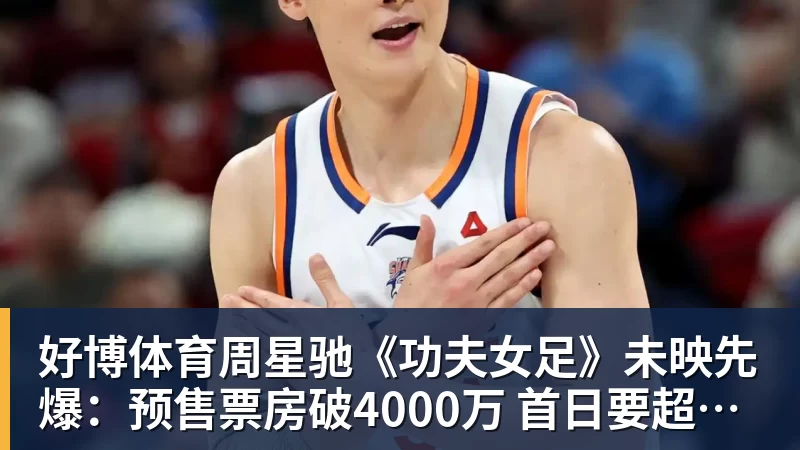 好博体育周星驰《功夫女足》未映先爆：预售票房破4000万 首日要超2亿