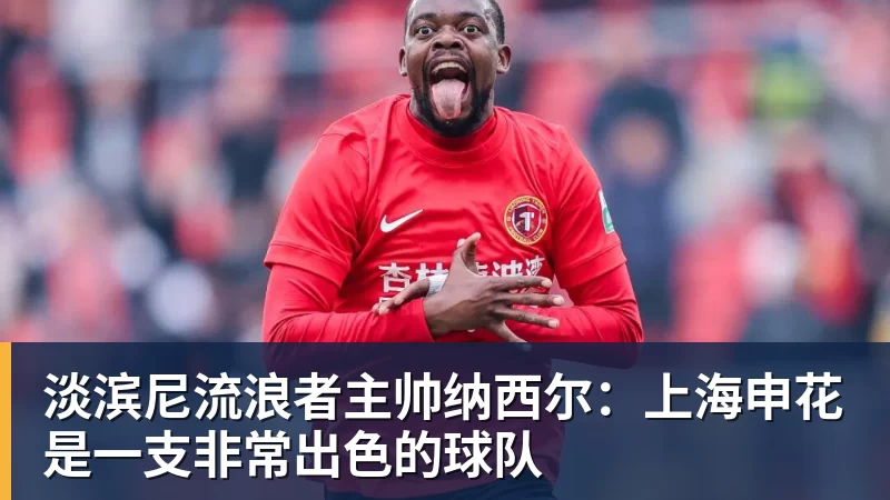 淡滨尼流浪者主帅纳西尔:上海申花是一支非常出色的球队