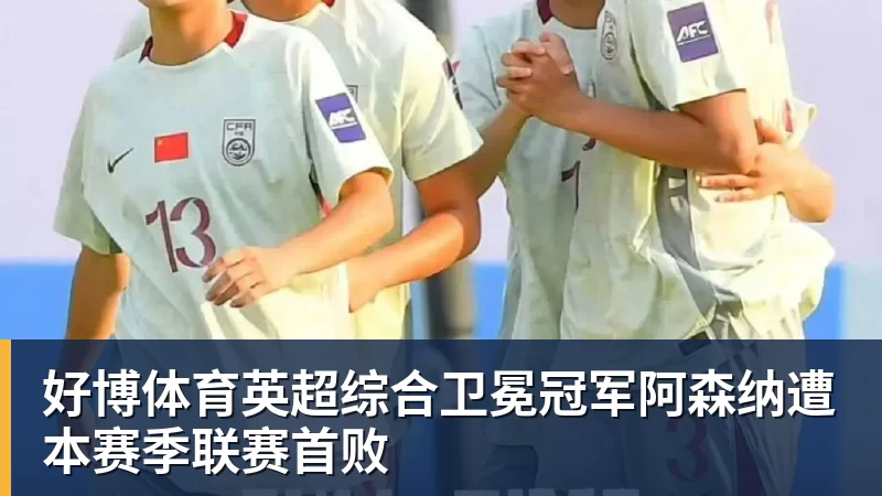 好博体育英超综合卫冕冠军阿森纳遭本赛季联赛首败