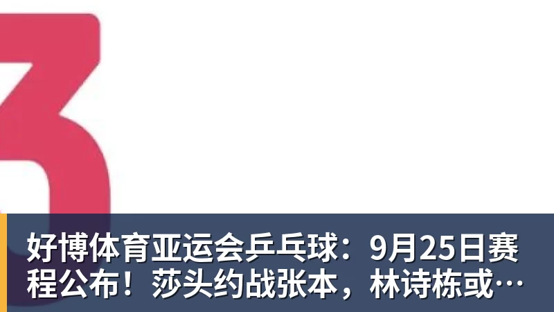 好博体育亚运会乒乓球：9月25日赛程公布！莎头约战张本，林诗栋或一日5战