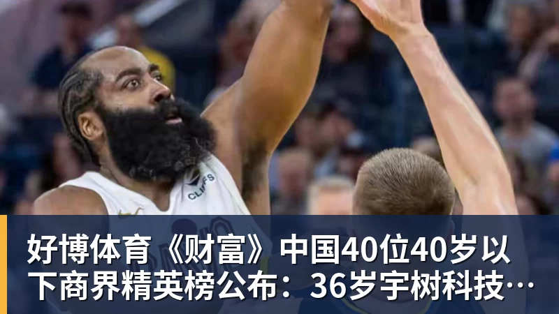 好博体育《财富》中国40位40岁以下商界精英榜公布：36岁宇树科技王兴兴再度上榜