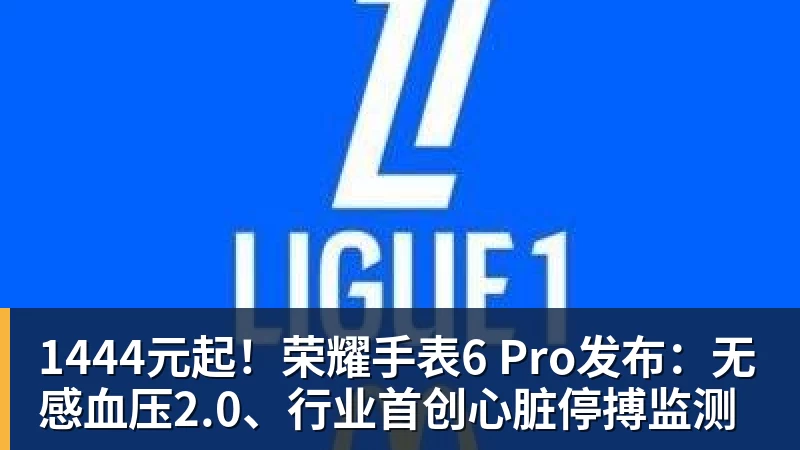 1444元起!荣耀手表6 Pro发布:无感血压2.0、行业首创心脏停搏监测