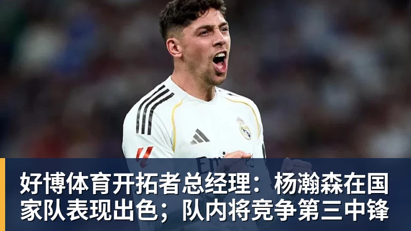 好博体育开拓者总经理:杨瀚森在国家队表现出色;队内将竞争第三中锋