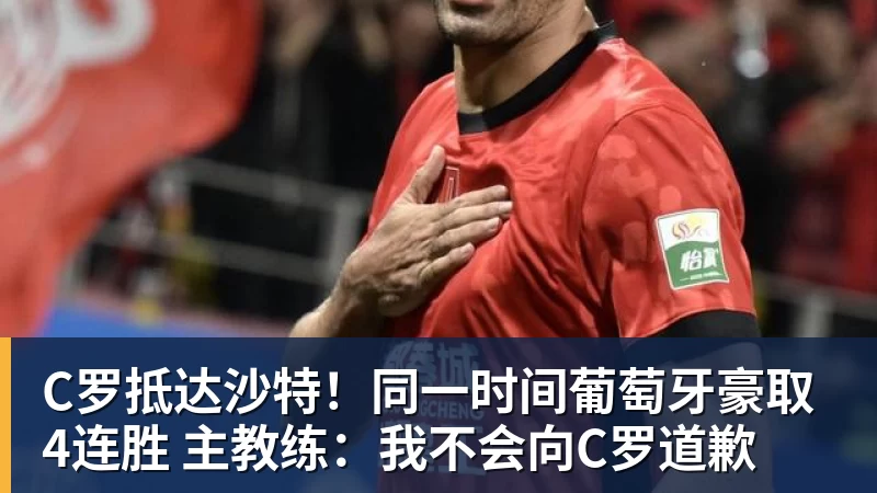 C罗抵达沙特!同一时间葡萄牙豪取4连胜 主教练:我不会向C罗道歉
