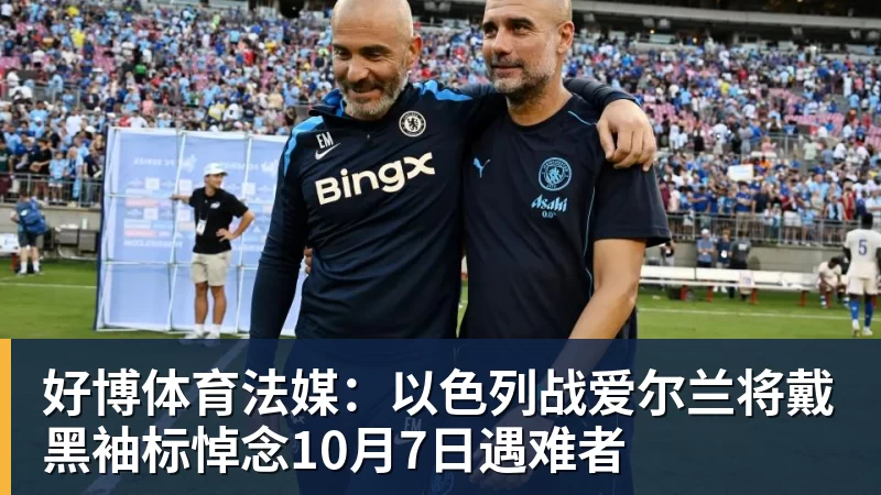 好博体育法媒：以色列战爱尔兰将戴黑袖标悼念10月7日遇难者