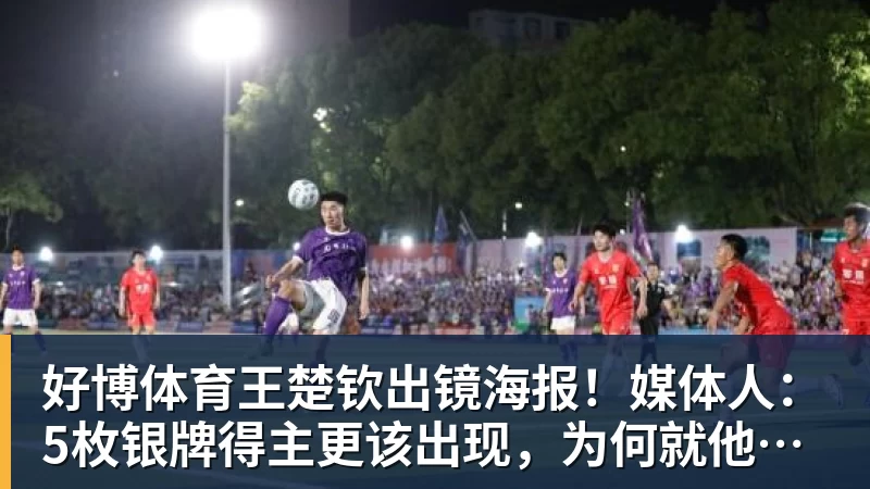 好博体育王楚钦出镜海报！媒体人：5枚银牌得主更该出现，为何就他破例
