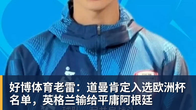 好博体育老雷：道曼肯定入选欧洲杯名单，英格兰输给平庸阿根廷