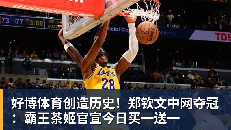好博体育创造历史！郑钦文中网夺冠：霸王茶姬官宣今日买一送一