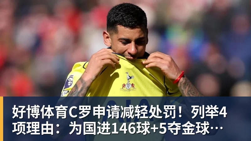 好博体育C罗申请减轻处罚！列举4项理由：为国进146球+5夺金球奖 葡足协认可