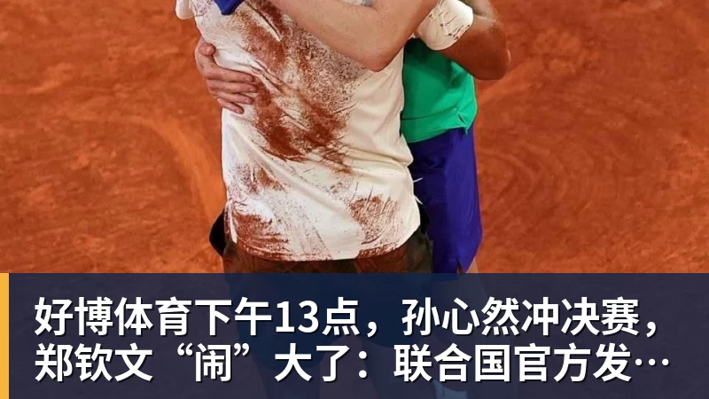 好博体育下午13点，孙心然冲决赛，郑钦文“闹”大了：联合国官方发文盛赞
