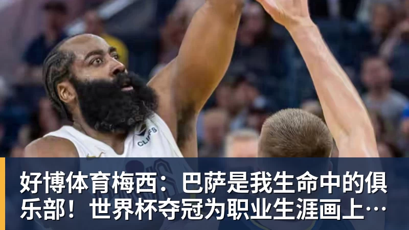 好博体育梅西：巴萨是我生命中的俱乐部！世界杯夺冠为职业生涯画上完美句号